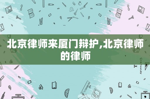 北京律師來廈門辯護,北京律師的律師