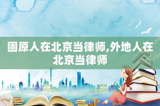 固原人在北京當律師,外地人在北京當律師
