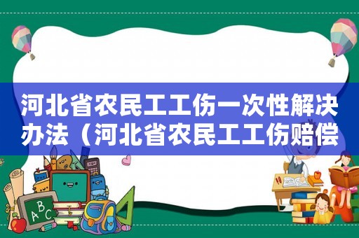 河北省農民工工傷一次性解決辦法（河北省農民工工傷賠償通知）