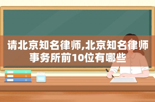 請北京知名律師,北京知名律師事務所前10位有哪些