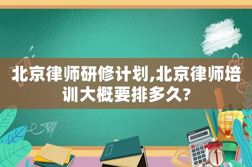 北京律師研修計劃,北京律師培訓(xùn)大概要排多久?