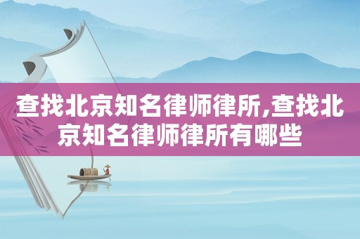 查找北京知名律師律所,查找北京知名律師律所有哪些