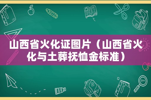 山西省火化證圖片（山西省火化與土葬撫恤金標準）