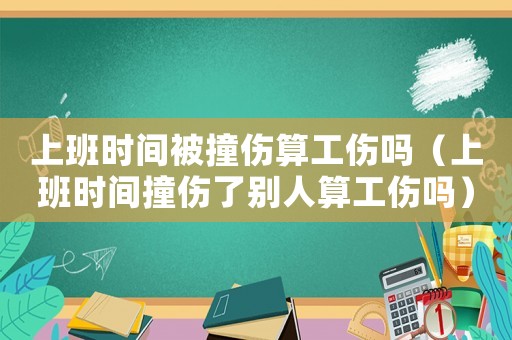上班時間被撞傷算工傷嗎（上班時間撞傷了別人算工傷嗎）