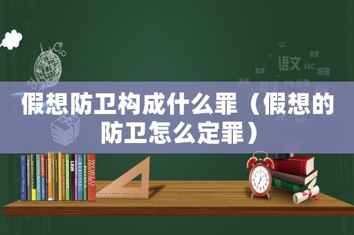 假想防衛構成什么罪（假想的防衛怎么定罪）