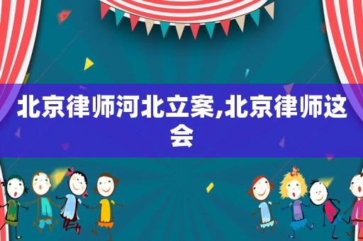 北京律師河北立案,北京律師這會