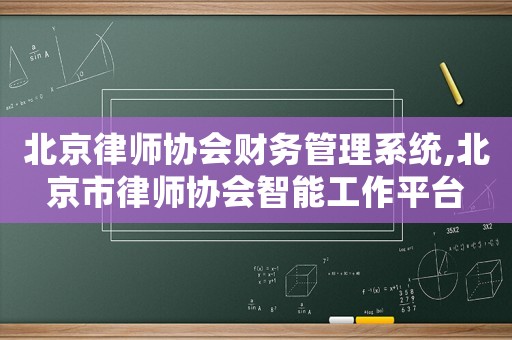 北京律師協(xié)會財(cái)務(wù)管理系統(tǒng),北京市律師協(xié)會智能工作平臺