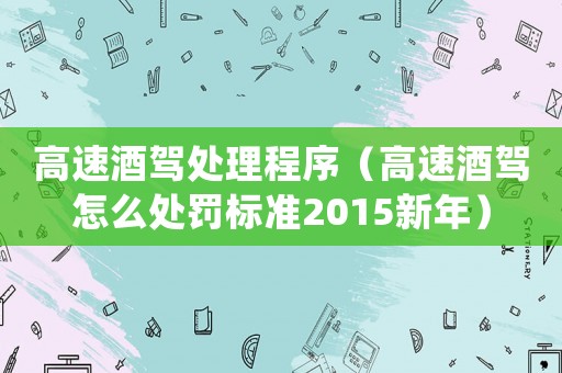 高速酒駕處理程序（高速酒駕怎么處罰標準2015新年）