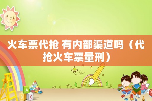 火車(chē)票代搶 有內(nèi)部渠道嗎（代搶火車(chē)票量刑）