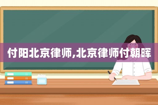 付陽北京律師,北京律師付朝暉