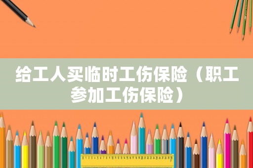 給工人買臨時工傷保險（職工參加工傷保險）
