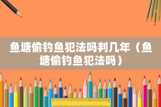 魚塘偷釣魚犯法嗎判幾年（魚塘偷釣魚犯法嗎）