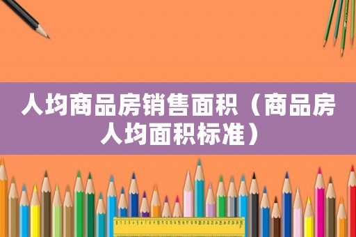 人均商品房銷售面積（商品房人均面積標準）