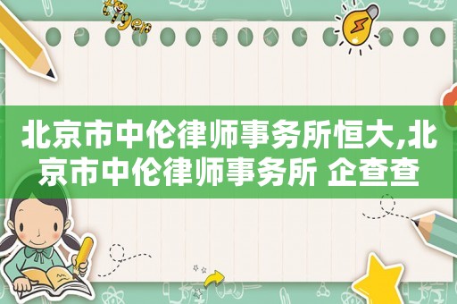 北京市中倫律師事務所恒大,北京市中倫律師事務所 企查查