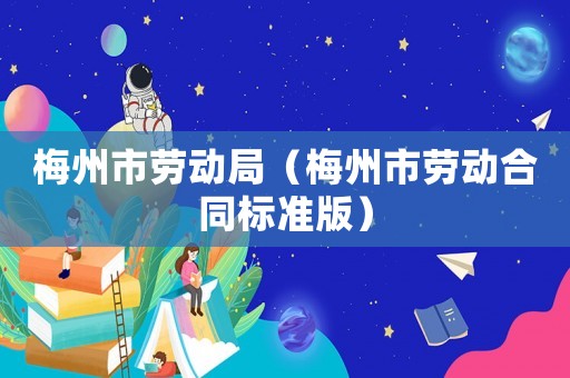 梅州市勞動(dòng)局（梅州市勞動(dòng)合同標(biāo)準(zhǔn)版）