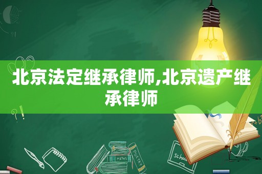 北京法定繼承律師,北京遺產繼承律師