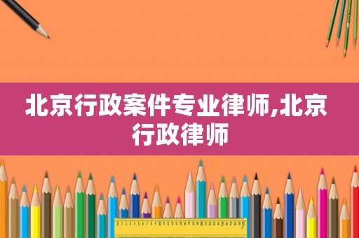 北京行政案件專業律師,北京 行政律師