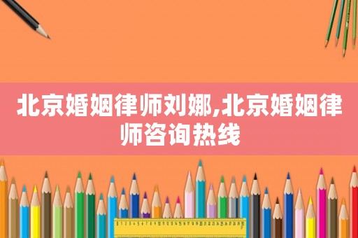 北京婚姻律師劉娜,北京婚姻律師咨詢熱線