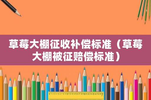 草莓大棚征收補償標準（草莓大棚被征賠償標準）