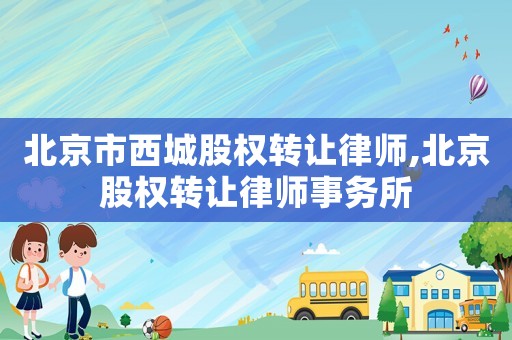 北京市西城股權(quán)轉(zhuǎn)讓律師,北京股權(quán)轉(zhuǎn)讓律師事務(wù)所
