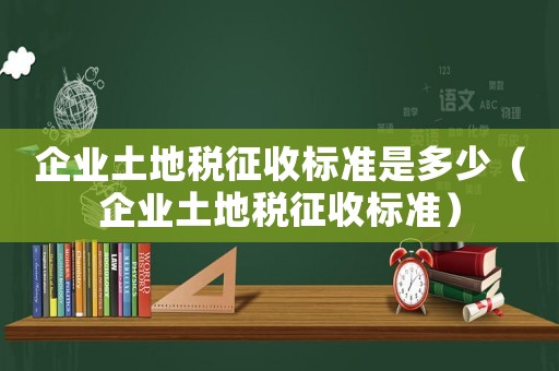 企業土地稅征收標準是多少（企業土地稅征收標準）