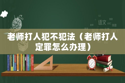 老師打人犯不犯法（老師打人定罪怎么辦理）
