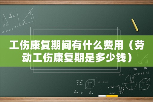 工傷康復期間有什么費用（勞動工傷康復期是多少錢）
