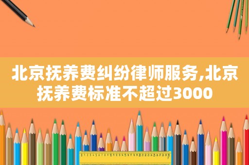 北京撫養(yǎng)費(fèi)糾紛律師服務(wù),北京撫養(yǎng)費(fèi)標(biāo)準(zhǔn)不超過(guò)3000