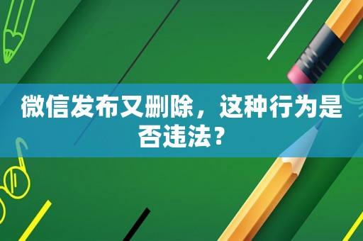 微信發(fā)布又刪除，這種行為是否違法？