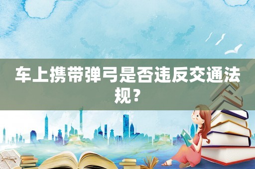 車上攜帶彈弓是否違反交通法規(guī)？