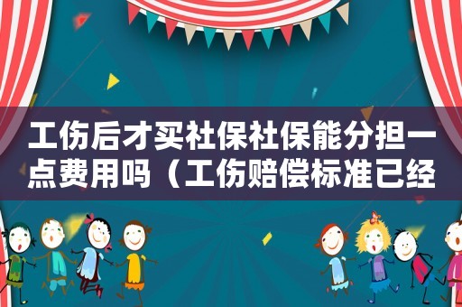 工傷后才買社保社保能分擔一點費用嗎（工傷賠償標準已經買社保）