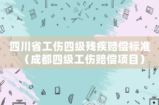 四川省工傷四級殘疾賠償標準（成都四級工傷賠償項目）