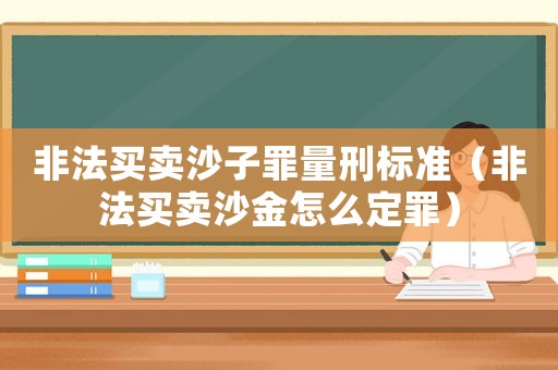 非法買賣沙子罪量刑標準（非法買賣沙金怎么定罪）
