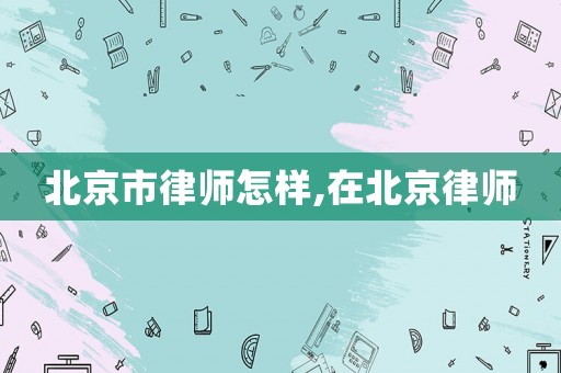 北京市律師怎樣,在北京律師