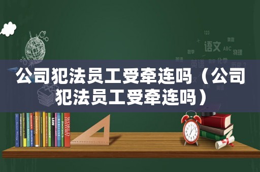 公司犯法員工受牽連嗎（公司犯法員工受牽連嗎）