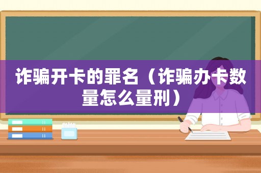 詐騙開(kāi)卡的罪名（詐騙辦卡數(shù)量怎么量刑）