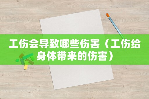 工傷會(huì)導(dǎo)致哪些傷害（工傷給身體帶來的傷害）