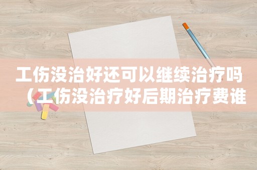 工傷沒治好還可以繼續(xù)治療嗎（工傷沒治療好后期治療費誰出）