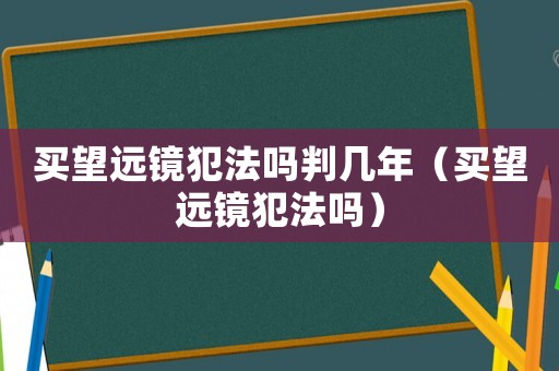 買(mǎi)望遠(yuǎn)鏡犯法嗎判幾年（買(mǎi)望遠(yuǎn)鏡犯法嗎）