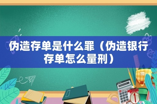 偽造存單是什么罪（偽造銀行存單怎么量刑）