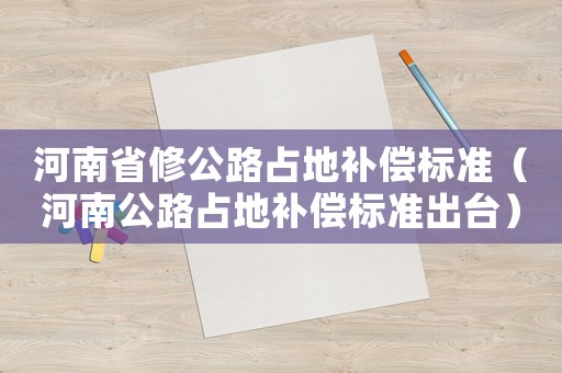 河南省修公路占地補償標準（河南公路占地補償標準出臺）