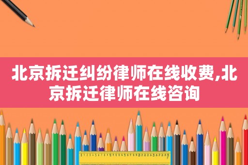 北京拆遷糾紛律師在線收費(fèi),北京拆遷律師在線咨詢