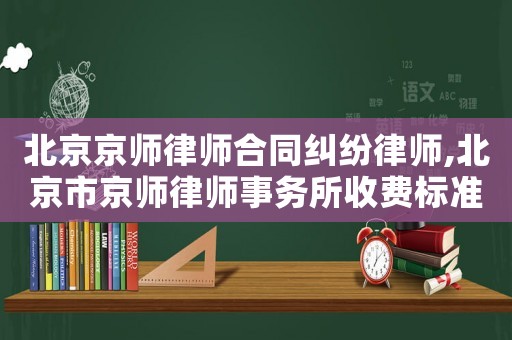 北京京師律師合同糾紛律師,北京市京師律師事務所收費標準
