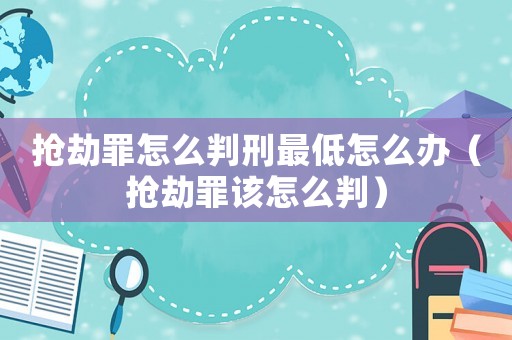 搶劫罪怎么判刑最低怎么辦（搶劫罪該怎么判）