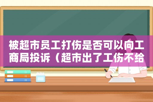 被超市員工打傷是否可以向工商局投訴（超市出了工傷不給工資怎么辦理）