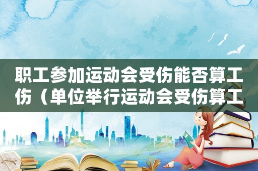 職工參加運(yùn)動(dòng)會(huì)受傷能否算工傷（單位舉行運(yùn)動(dòng)會(huì)受傷算工傷）
