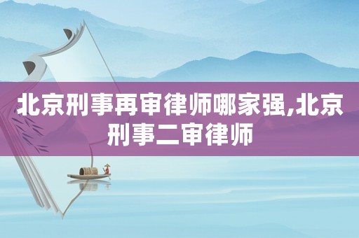 北京刑事再審律師哪家強,北京刑事二審律師