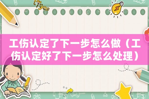 工傷認(rèn)定了下一步怎么做（工傷認(rèn)定好了下一步怎么處理）