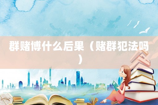 群賭博什么后果（賭群犯法嗎）