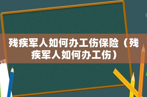 殘疾軍人如何辦工傷保險(xiǎn)（殘疾軍人如何辦工傷）